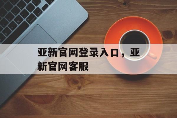 亚新官网登录入口，亚新官网客服