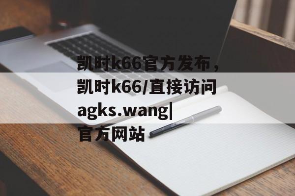 凯时k66官方发布，凯时k66/直接访问agks.wang|官方网站