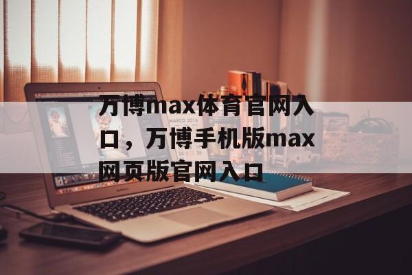 万博max体育官网入口，万博手机版max网页版官网入口