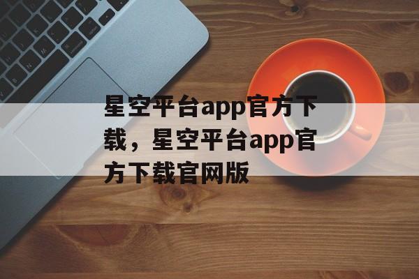 星空平台app官方下载，星空平台app官方下载官网版