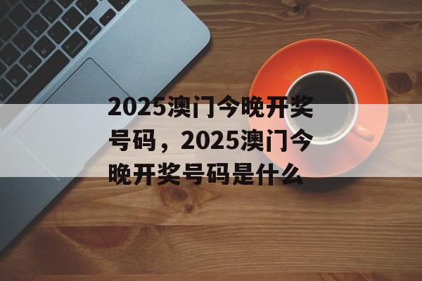 2025澳门今晚开奖号码，2025澳门今晚开奖号码是什么