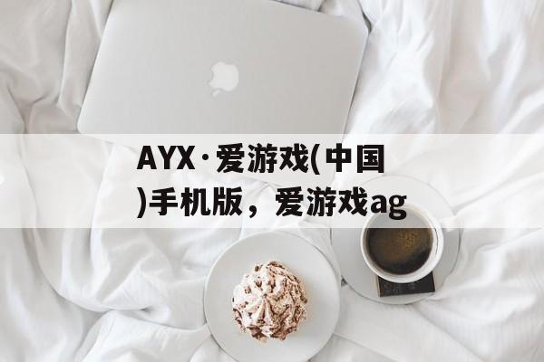 AYX·爱游戏(中国)手机版，爱游戏ag